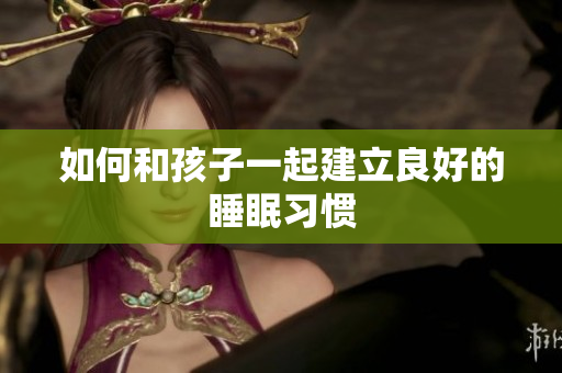 如何和孩子一起建立良好的睡眠习惯