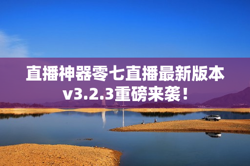 直播神器零七直播最新版本v3.2.3重磅来袭！