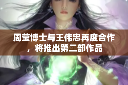 周莹博士与王伟忠再度合作，将推出第二部作品