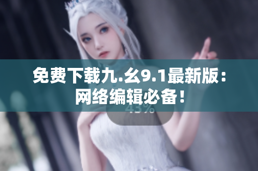 免费下载九.幺9.1最新版：网络编辑必备！