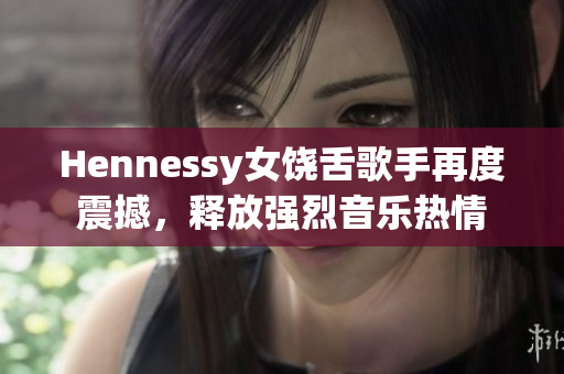 Hennessy女饶舌歌手再度震撼，释放强烈音乐热情