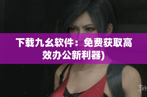 下载九幺软件：免费获取高效办公新利器)