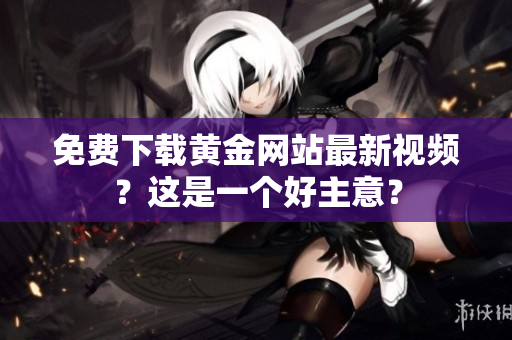 免费下载黄金网站最新视频？这是一个好主意？
