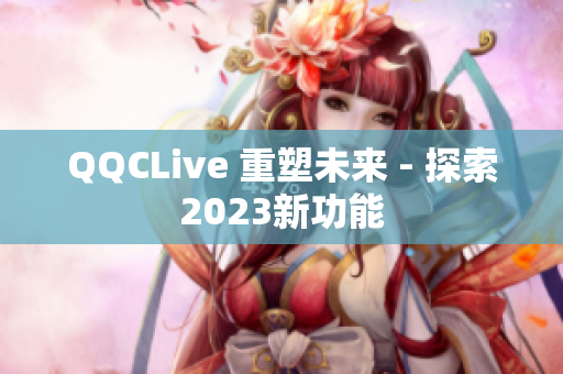 QQCLive 重塑未来 - 探索2023新功能