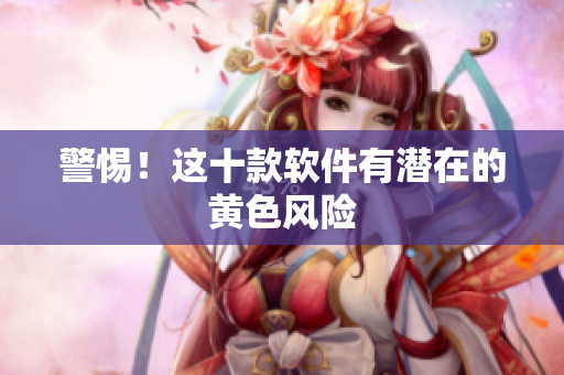 警惕！这十款软件有潜在的黄色风险