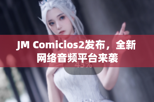 JM Comicios2发布，全新网络音频平台来袭