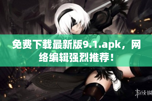 免费下载最新版9.1.apk，网络编辑强烈推荐！