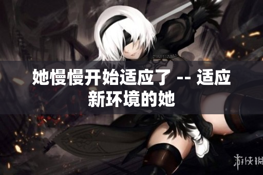 她慢慢开始适应了 -- 适应新环境的她