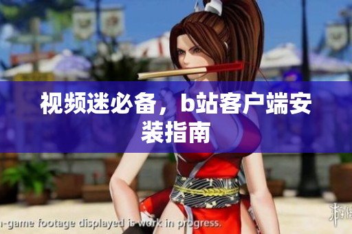 视频迷必备，b站客户端安装指南