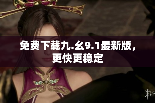 免费下载九.幺9.1最新版，更快更稳定