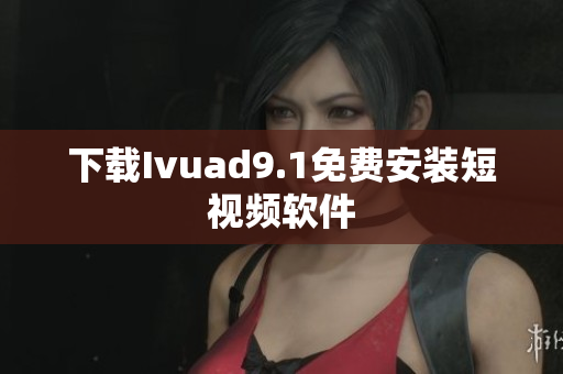 下载Ivuad9.1免费安装短视频软件