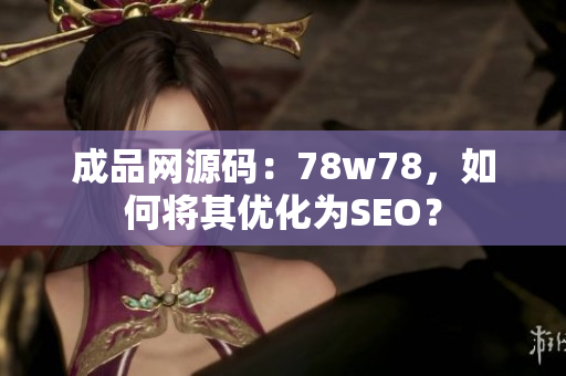 成品网源码：78w78，如何将其优化为SEO？